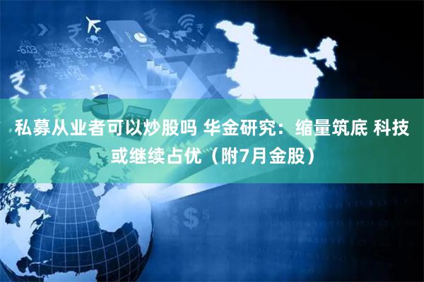 私募从业者可以炒股吗 华金研究：缩量筑底 科技或继续占优（附7月金股）