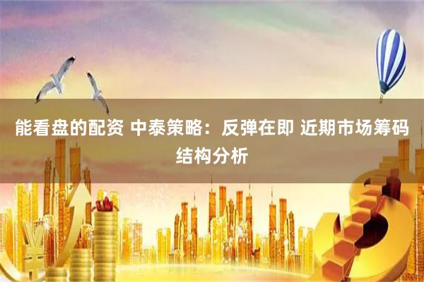 能看盘的配资 中泰策略：反弹在即 近期市场筹码结构分析