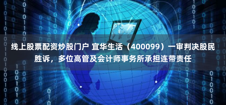 线上股票配资炒股门户 宜华生活（400099）一审判决股民胜诉，多位高管及会计师事务所承担连带责任