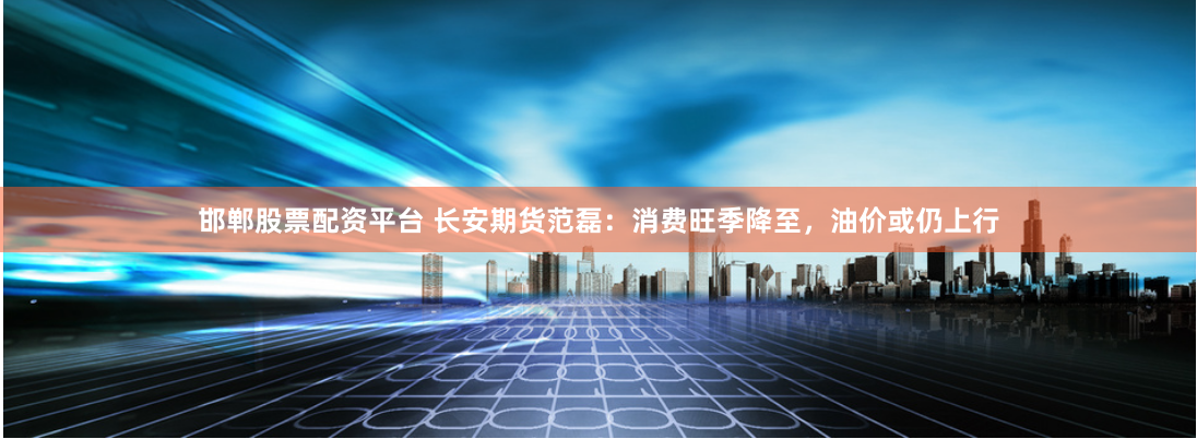 邯郸股票配资平台 长安期货范磊：消费旺季降至，油价或仍上行