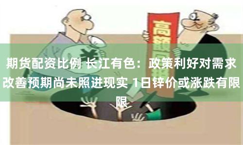 期货配资比例 长江有色：政策利好对需求改善预期尚未照进现实 1日锌价或涨跌有限