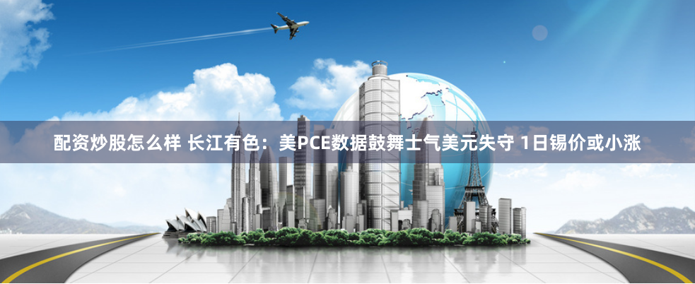 配资炒股怎么样 长江有色：美PCE数据鼓舞士气美元失守 1日锡价或小涨