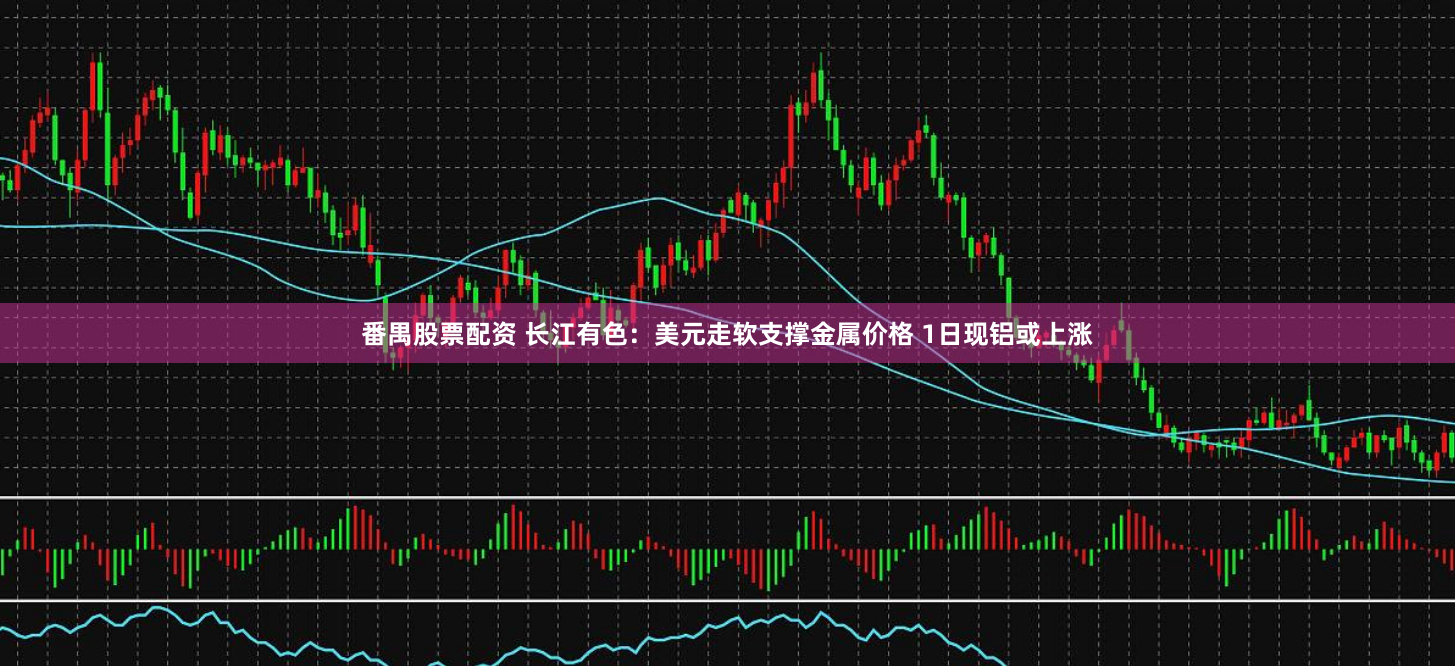 番禺股票配资 长江有色：美元走软支撑金属价格 1日现铝或上涨