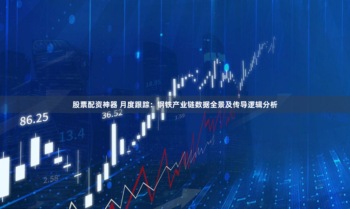 股票配资神器 月度跟踪：钢铁产业链数据全景及传导逻辑分析