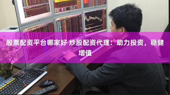 股票配资平台哪家好 炒股配资代理：助力投资，稳健增值