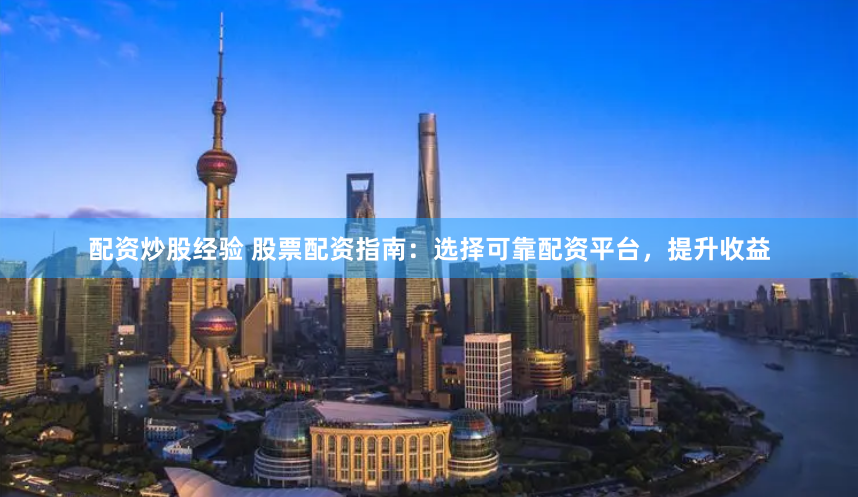 配资炒股经验 股票配资指南：选择可靠配资平台，提升收益