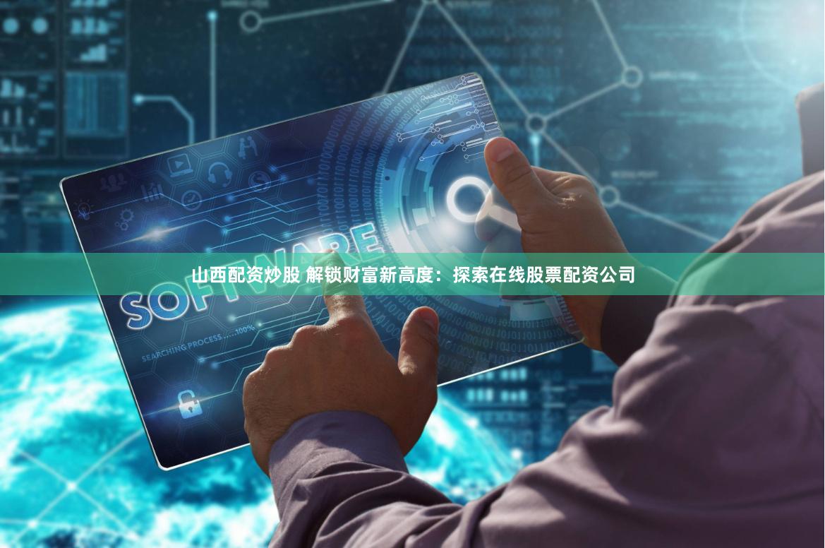 山西配资炒股 解锁财富新高度：探索在线股票配资公司