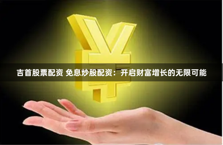 吉首股票配资 免息炒股配资：开启财富增长的无限可能