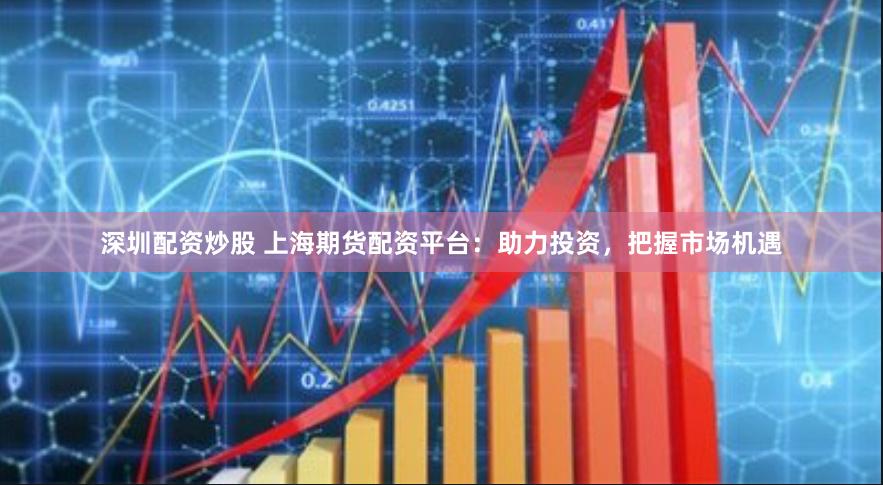 深圳配资炒股 上海期货配资平台：助力投资，把握市场机遇