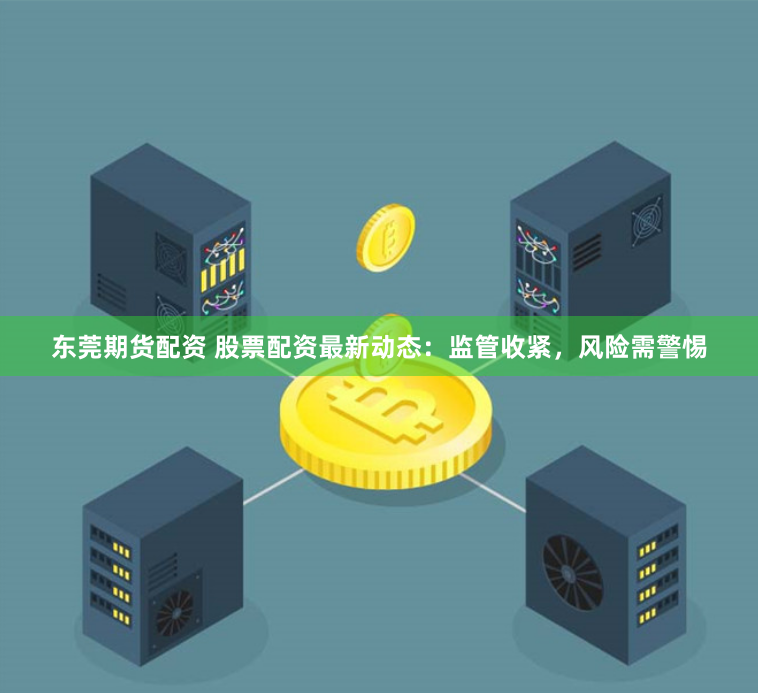 东莞期货配资 股票配资最新动态：监管收紧，风险需警惕