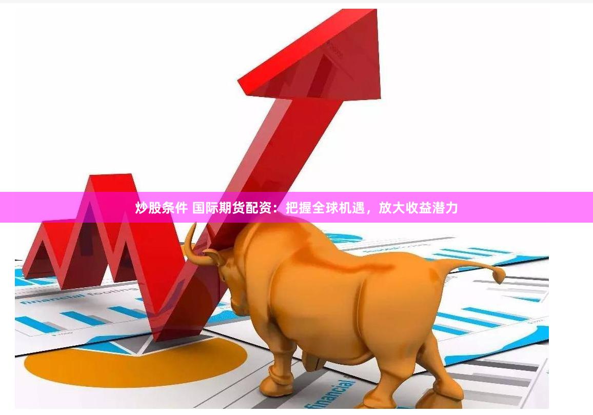 炒股条件 国际期货配资：把握全球机遇，放大收益潜力