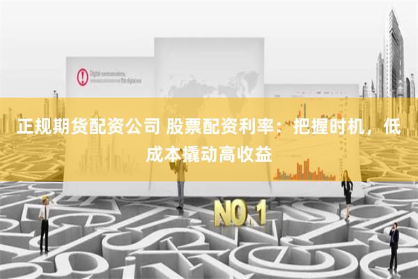 正规期货配资公司 股票配资利率：把握时机，低成本撬动高收益