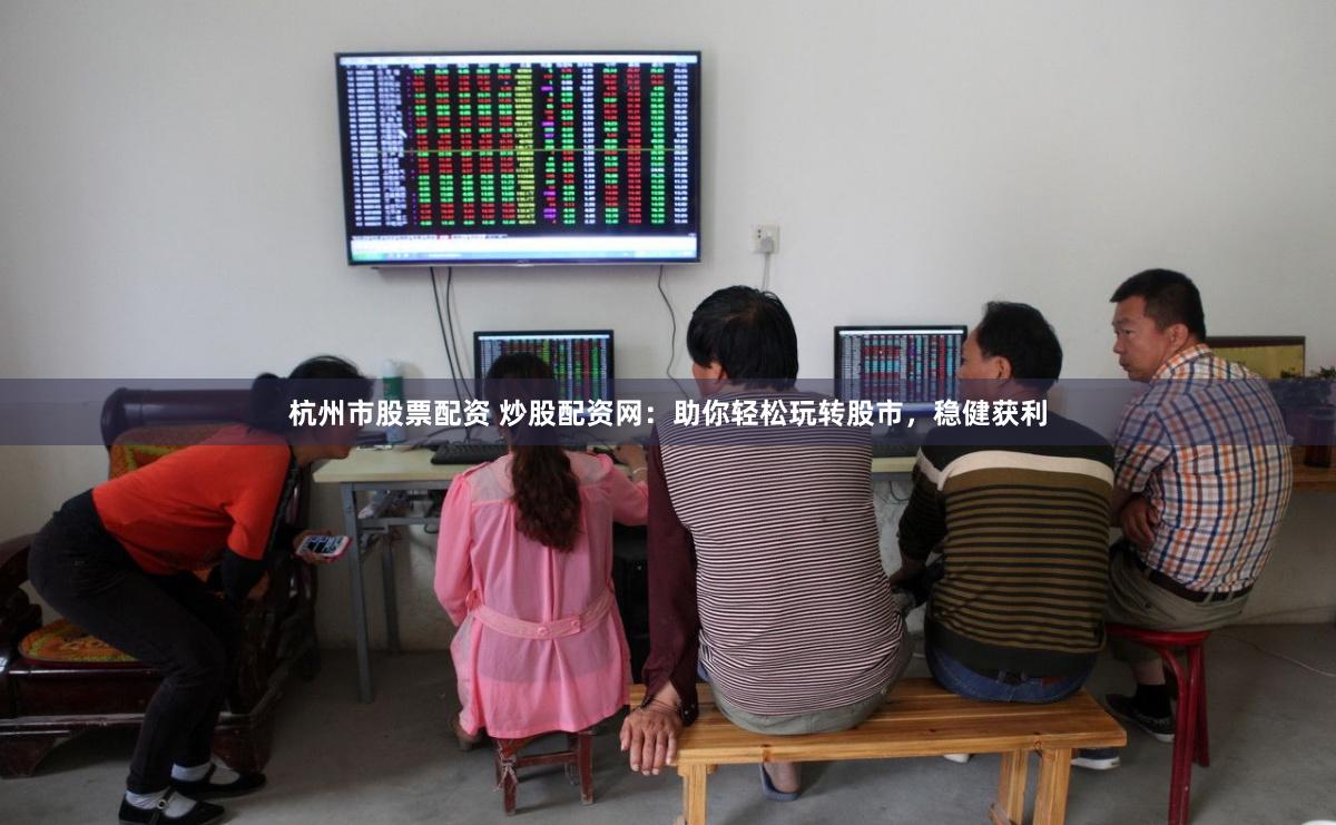 杭州市股票配资 炒股配资网：助你轻松玩转股市，稳健获利