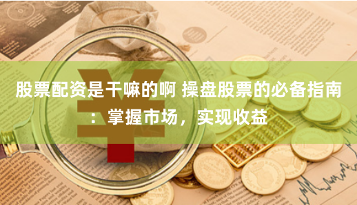股票配资是干嘛的啊 操盘股票的必备指南：掌握市场，实现收益