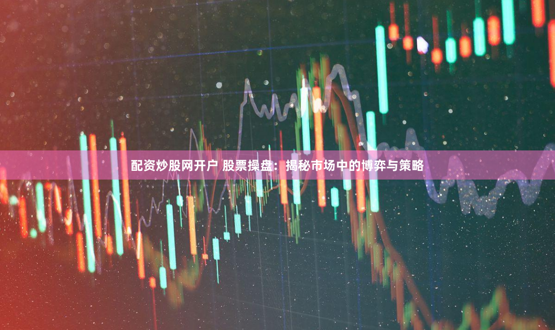 配资炒股网开户 股票操盘：揭秘市场中的博弈与策略