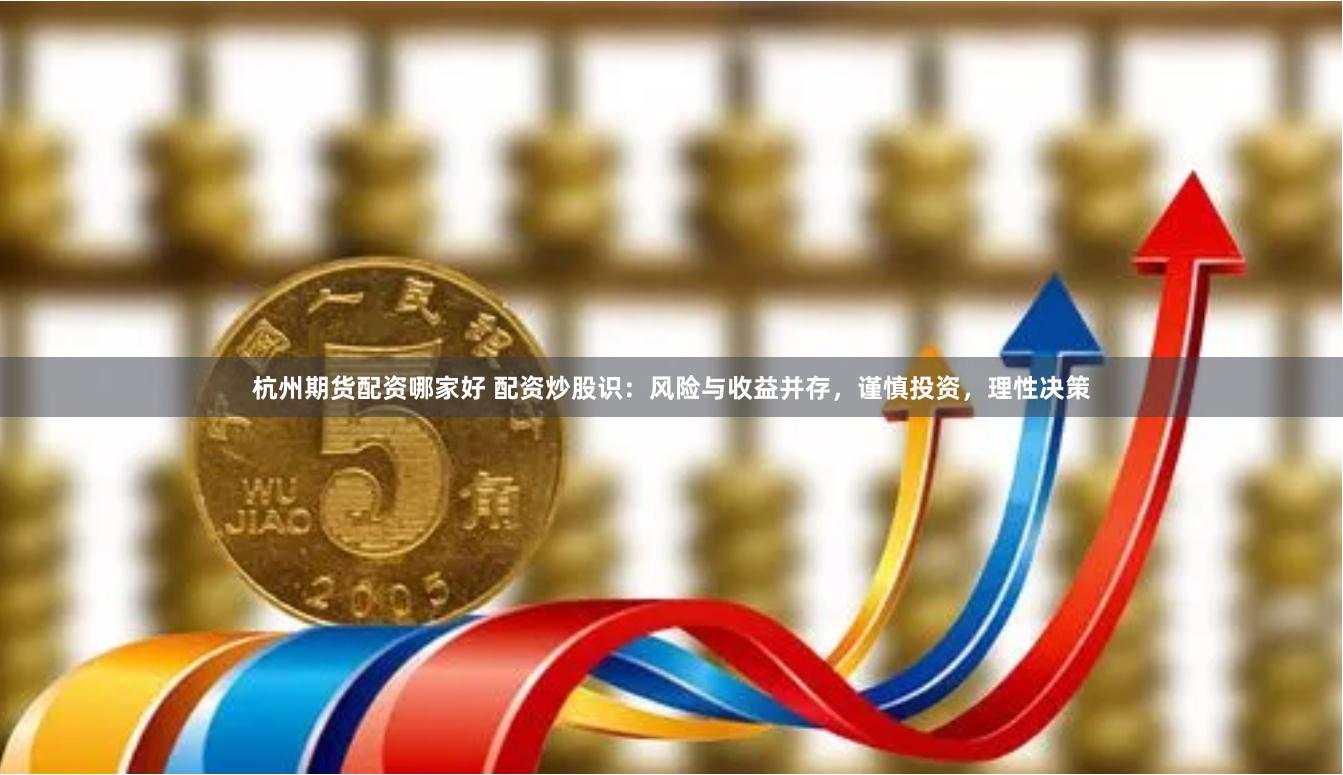 杭州期货配资哪家好 配资炒股识：风险与收益并存，谨慎投资，理性决策