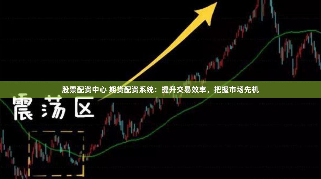 股票配资中心 期货配资系统：提升交易效率，把握市场先机