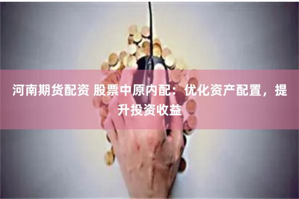 河南期货配资 股票中原内配：优化资产配置，提升投资收益