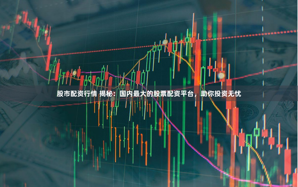 股市配资行情 揭秘：国内最大的股票配资平台，助你投资无忧