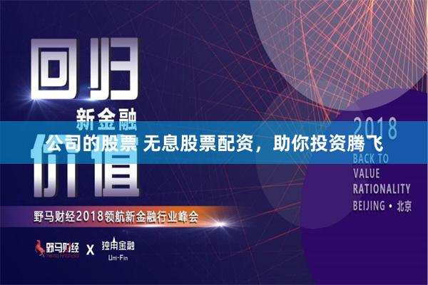 公司的股票 无息股票配资，助你投资腾飞