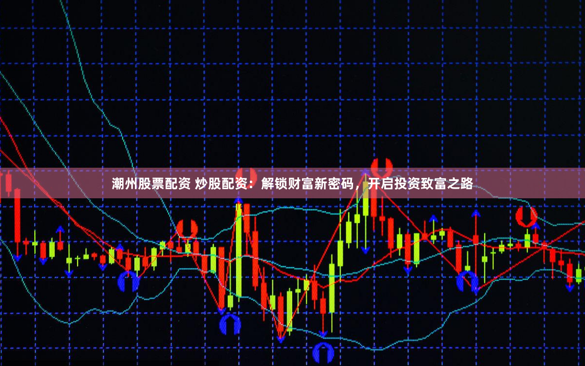 潮州股票配资 炒股配资：解锁财富新密码，开启投资致富之路