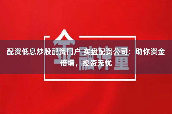配资低息炒股配资门户 实盘配资公司：助你资金倍增，投资无忧
