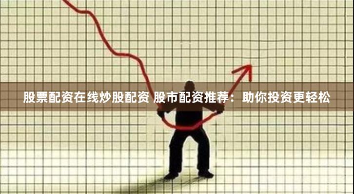 股票配资在线炒股配资 股市配资推荐：助你投资更轻松