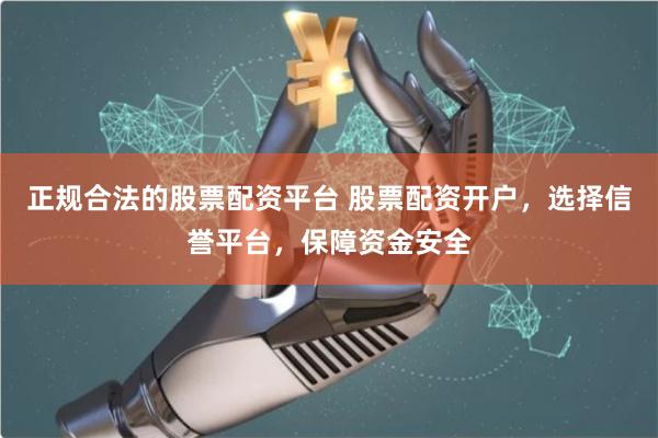 正规合法的股票配资平台 股票配资开户,选择信誉平台,保障资金安全