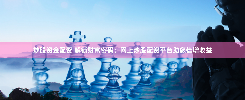 炒股资金配资 解锁财富密码：网上炒股配资平台助您倍增收益