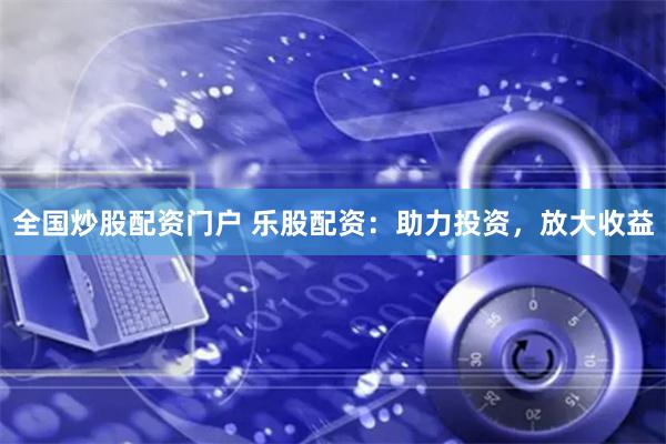 全国炒股配资门户 乐股配资：助力投资，放大收益