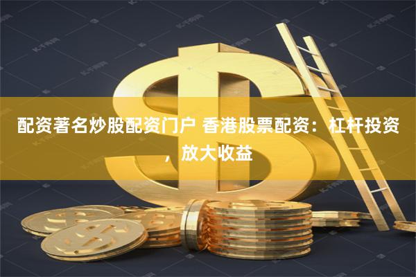 配资著名炒股配资门户 香港股票配资：杠杆投资，放大收益