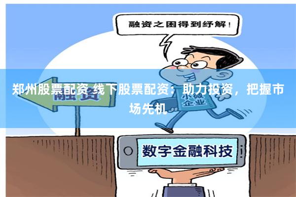 郑州股票配资 线下股票配资：助力投资，把握市场先机