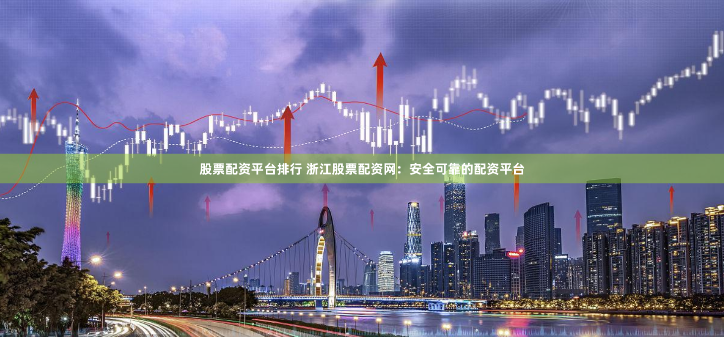 股票配资平台排行 浙江股票配资网：安全可靠的配资平台