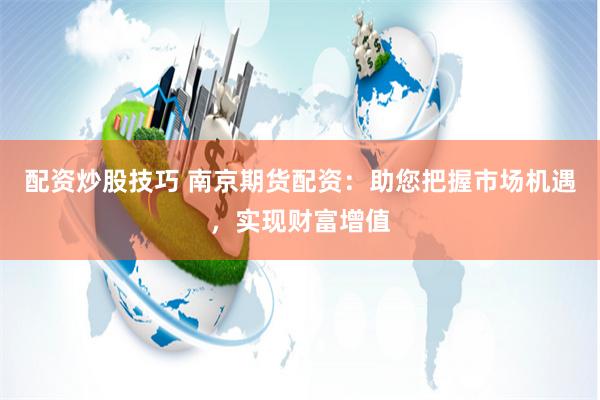 配资炒股技巧 南京期货配资：助您把握市场机遇，实现财富增值