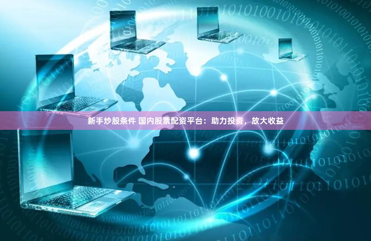 新手炒股条件 国内股票配资平台：助力投资，放大收益