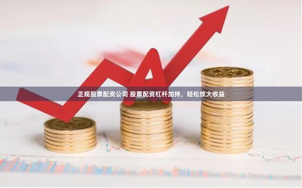 正规股票配资公司 股票配资杠杆加持，轻松放大收益