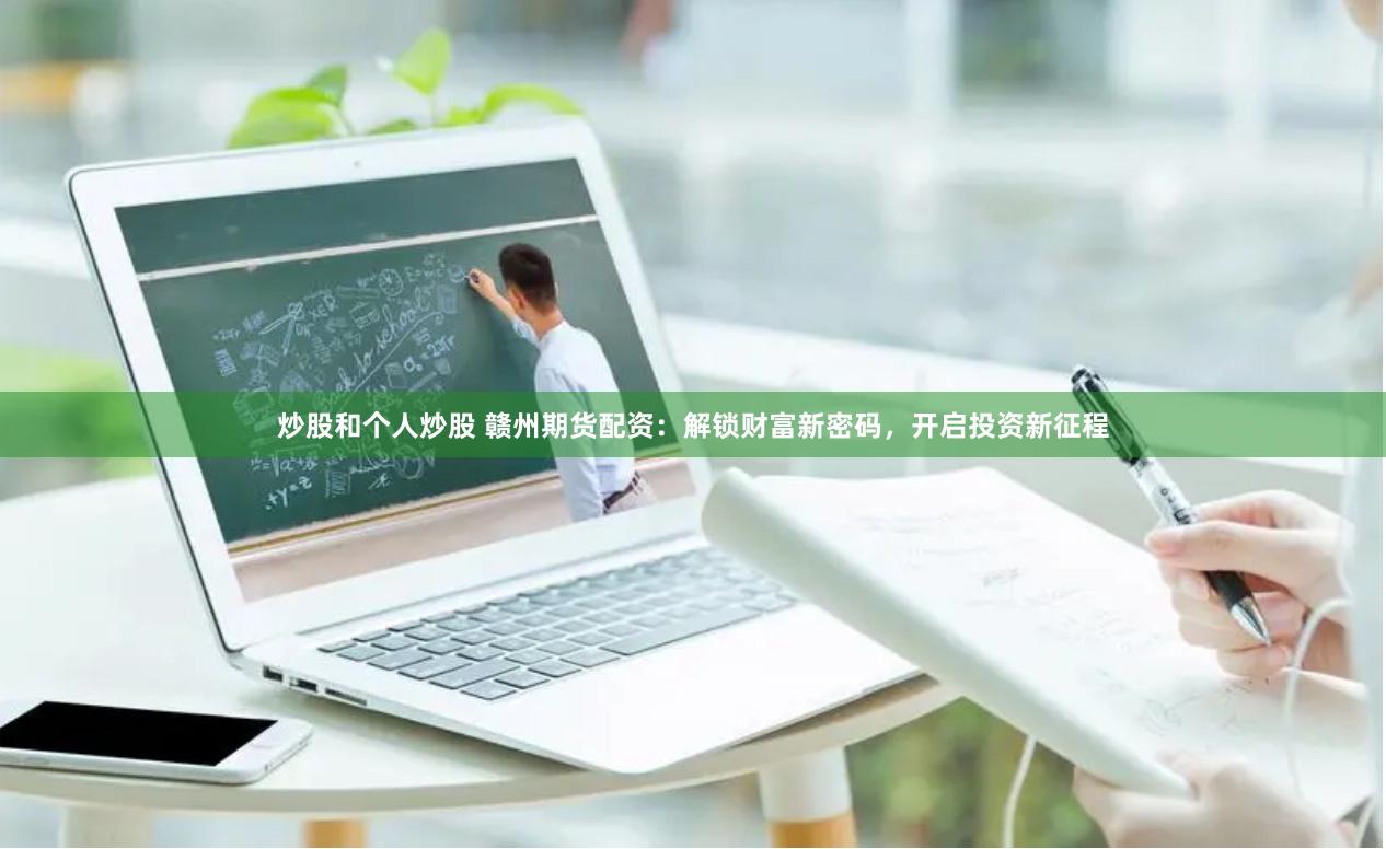 炒股和个人炒股 赣州期货配资：解锁财富新密码，开启投资新征程