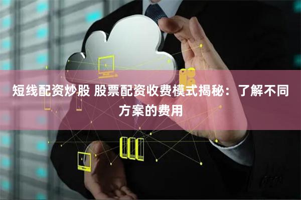 短线配资炒股 股票配资收费模式揭秘：了解不同方案的费用