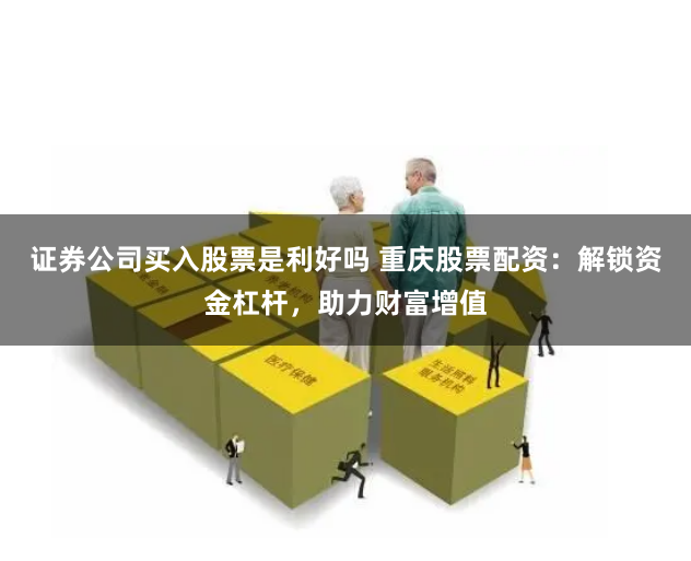 证券公司买入股票是利好吗 重庆股票配资：解锁资金杠杆，助力财富增值