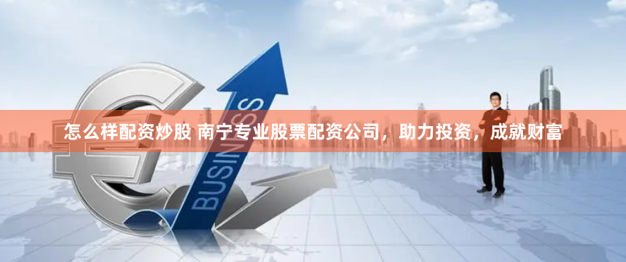 怎么样配资炒股 南宁专业股票配资公司，助力投资，成就财富