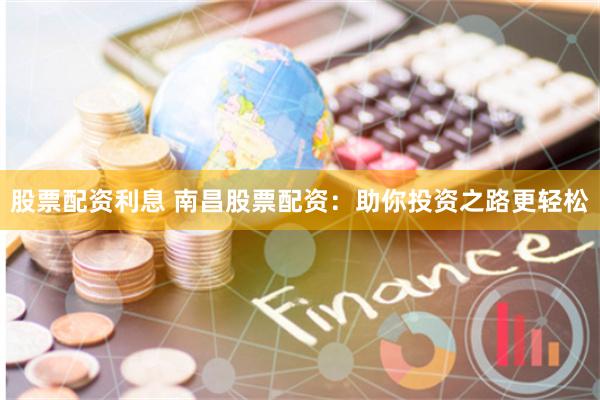 股票配资利息 南昌股票配资：助你投资之路更轻松