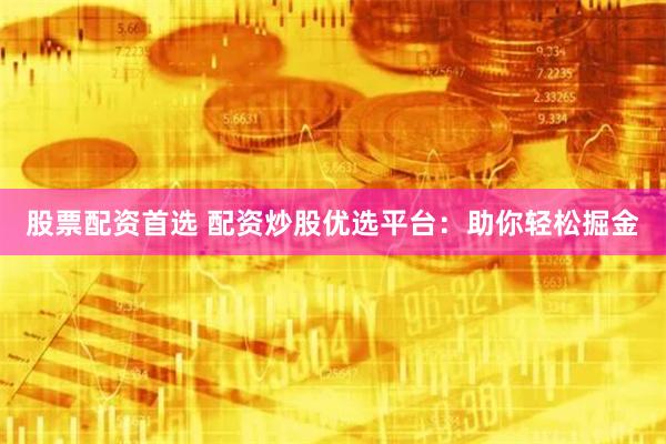 股票配资首选 配资炒股优选平台：助你轻松掘金