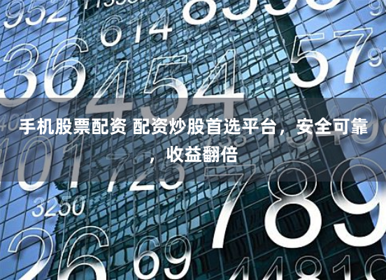 手机股票配资 配资炒股首选平台，安全可靠，收益翻倍
