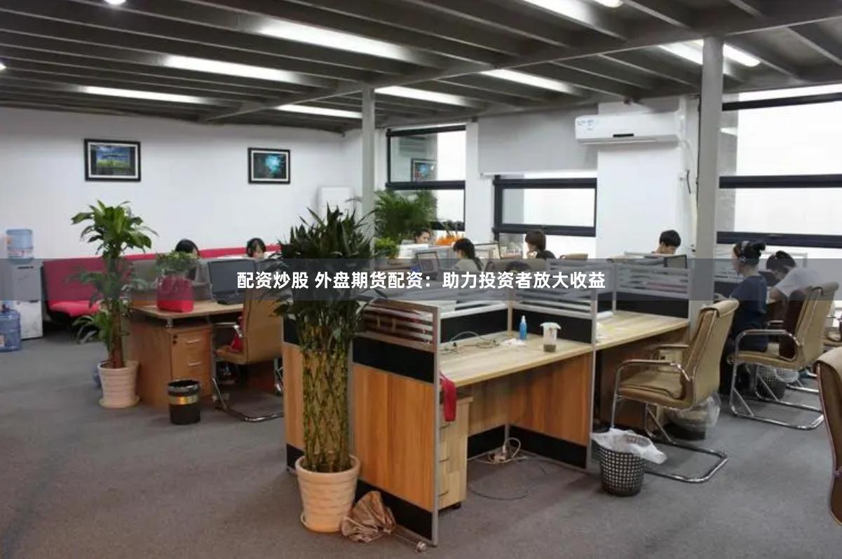 配资炒股 外盘期货配资：助力投资者放大收益