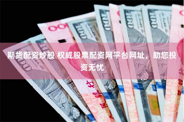 期货配资炒股 权威股票配资网平台网址，助您投资无忧
