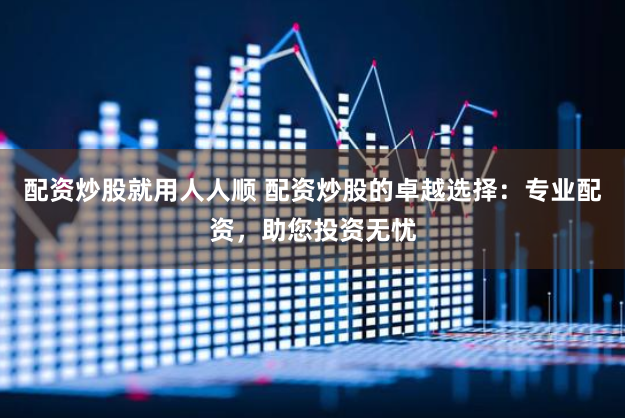 配资炒股就用人人顺 配资炒股的卓越选择：专业配资，助您投资无忧