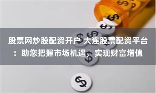 股票网炒股配资开户 大连股票配资平台：助您把握市场机遇，实现财富增值