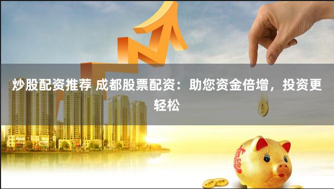 炒股配资推荐 成都股票配资：助您资金倍增，投资更轻松