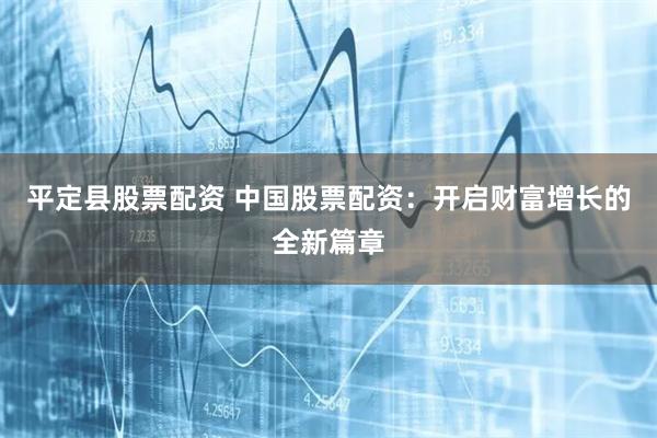 平定县股票配资 中国股票配资：开启财富增长的全新篇章