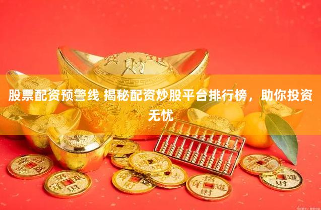 股票配资预警线 揭秘配资炒股平台排行榜，助你投资无忧